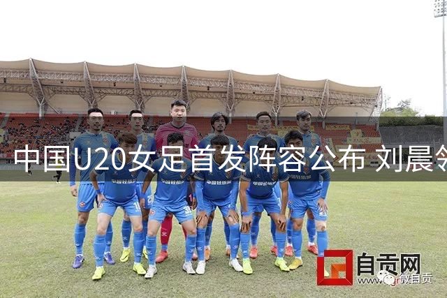 中国U20女足首发阵容公布 刘晨领衔对战新喀队