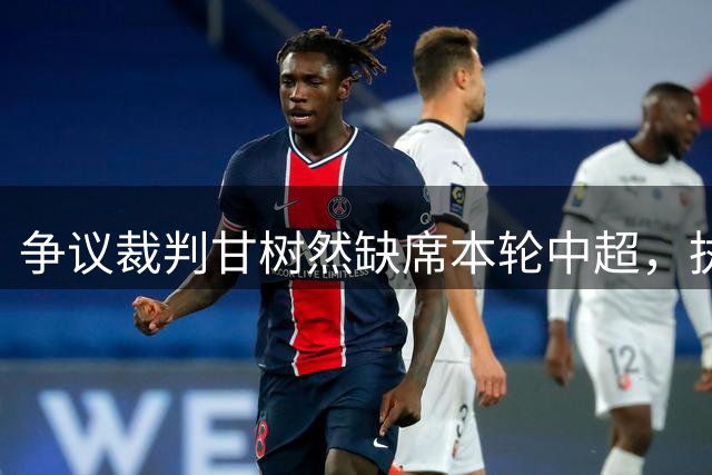 争议裁判甘树然缺席本轮中超，执法能力遭质疑