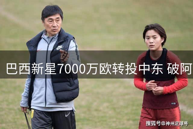 巴西新星7000万欧转投中东 破阿森纳队史转会纪录